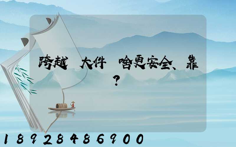 跨越運大件為啥更安全、靠譜？